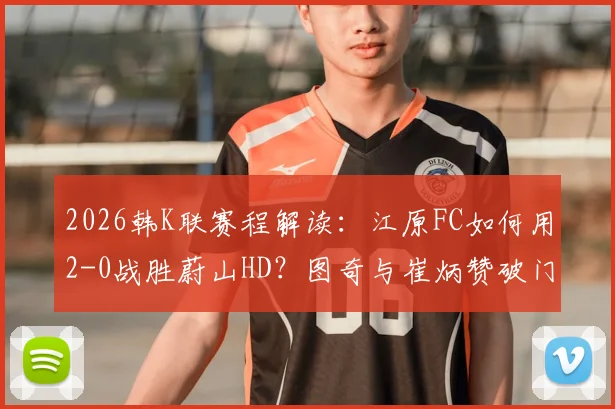 2026韩K联赛程解读:江原FC如何用2-0战胜蔚山HD?图奇与崔炳赞破门战术全解析