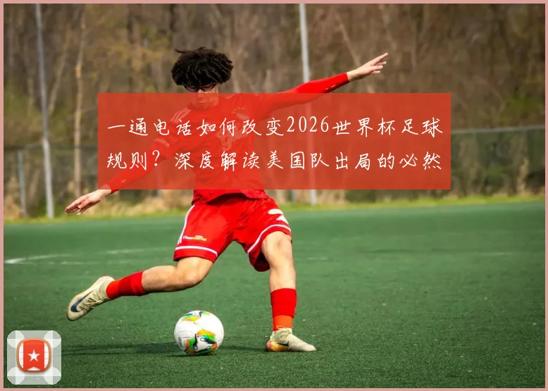 一通电话如何改变2026世界杯足球规则？深度解读美国队出局的必然与偶然