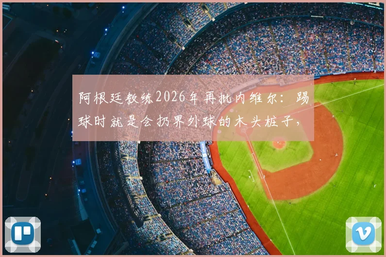 阿根廷教练2026年再批内维尔：踢球时就是会扔界外球的木头桩子，解说水平更令人质疑