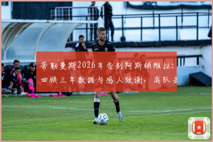 蒂勒曼斯2026年告别阿斯顿维拉:回顾三年数据与感人致谢,离队去向与对维拉影响分析