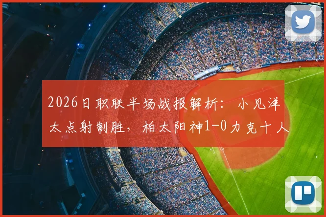 2026日职联半场战报解析：小见洋太点射制胜，柏太阳神1-0力克十人横滨水手，红牌争议与战术复盘
