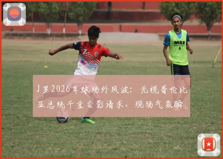 J罗2026年球场外风波:无视哥伦比亚总统千金合影请求,现场气氛瞬间尴尬引热议