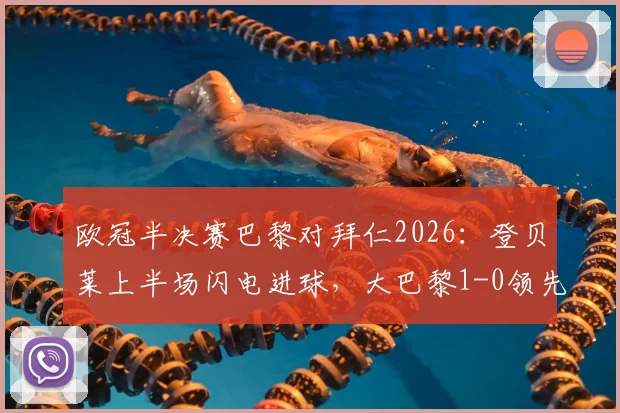 欧冠半决赛巴黎对拜仁2026：登贝莱上半场闪电进球，大巴黎1-0领先，总比分扩大至6-4