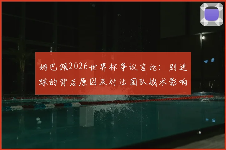 姆巴佩2026世界杯争议言论：别进球的背后原因及对法国队战术影响分析