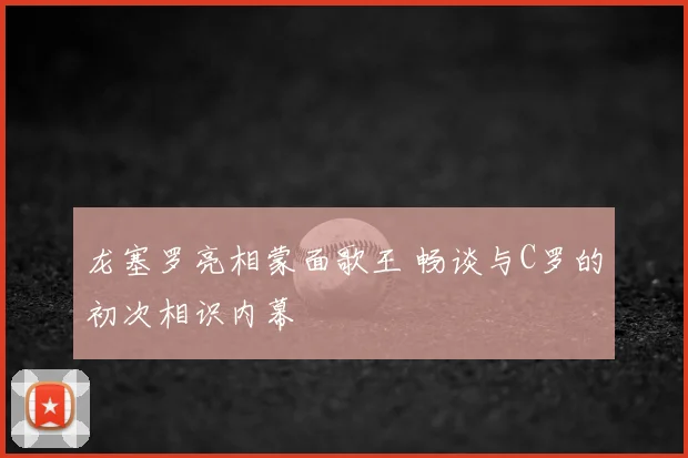 龙塞罗亮相蒙面歌王 畅谈与C罗的初次相识内幕