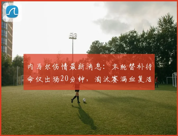 内马尔伤情最新消息:末轮替补待命仅出场20分钟,淘汰赛满血复活冲冠2026