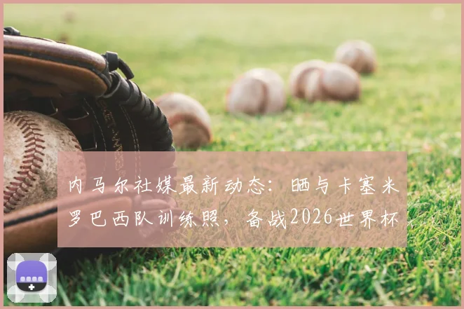 内马尔社媒最新动态：晒与卡塞米罗巴西队训练照，备战2026世界杯氛围拉满！