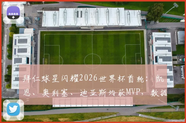拜仁球星闪耀2026世界杯首轮:凯恩、奥利塞、迪亚斯均获MVP,数据分析与赛后评价一览
