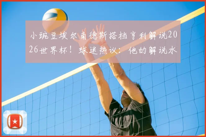 小豌豆埃尔南德斯搭档亨利解说2026世界杯!球迷热议:他的解说水平到底如何?
