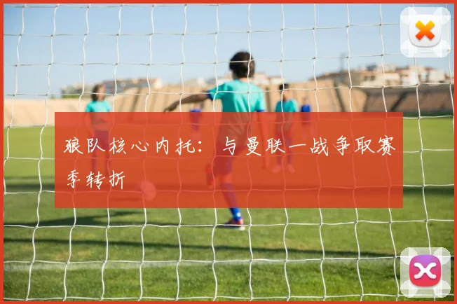 狼队核心内托：与曼联一战争取赛季转折
