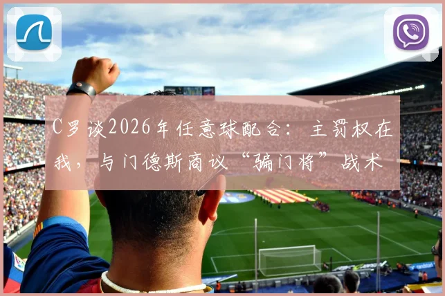 C罗谈2026年任意球配合：主罚权在我，与门德斯商议“骗门将”战术细节解析