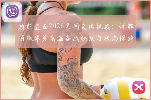 赖斯直面2026美国炎热挑战：详解顶级球员高温备战秘诀与状态保持方法