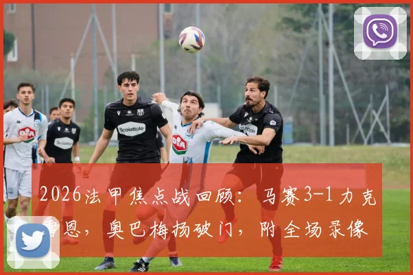 2026法甲焦点战回顾：马赛3-1力克雷恩，奥巴梅扬破门，附全场录像回放与技术统计链接