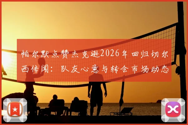 帕尔默点赞杰克逊2026年回归切尔西传闻：队友心意与转会市场动态深度剖析