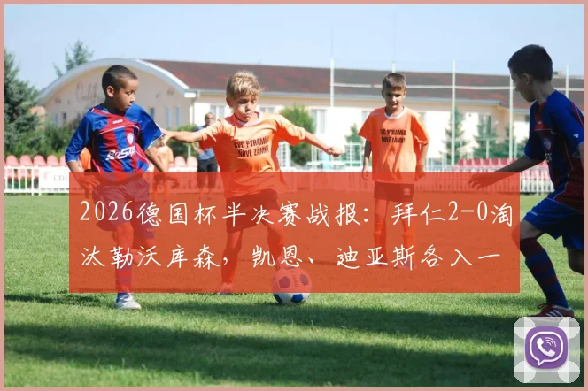 2026德国杯半决赛战报：拜仁2-0淘汰勒沃库森，凯恩、迪亚斯各入一球，南部之星强势挺进决赛