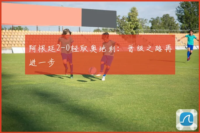 阿根廷2-0轻取奥地利：晋级之路再进一步