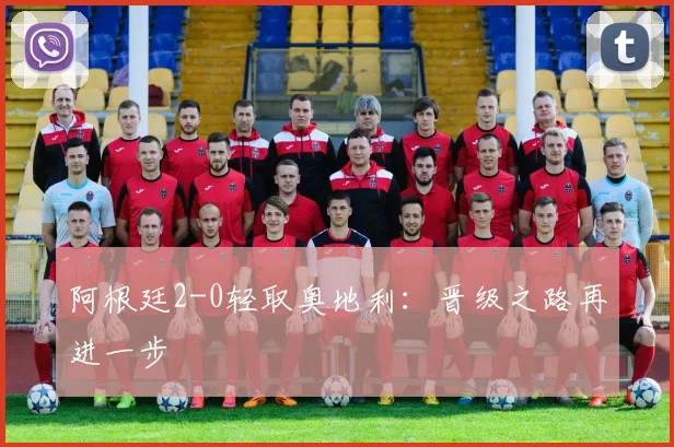 阿根廷2-0轻取奥地利：晋级之路再进一步
