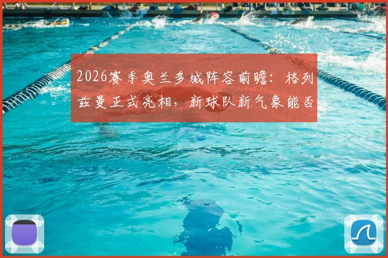 2026赛季奥兰多城阵容前瞻：格列兹曼正式亮相，新球队新气象能否带来突破？