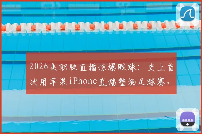 2026美职联直播惊爆眼球:史上首次用苹果iPhone直播整场足球赛,手机摄影新纪元开启