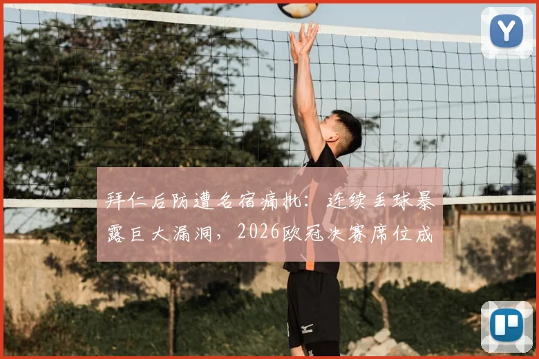 拜仁后防遭名宿痛批：连续丢球暴露巨大漏洞，2026欧冠决赛席位成疑，深度解析世界级防线标准