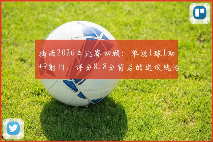 梅西2026年比赛回顾:单场1球1助+9射门,评分8.8分背后的进攻统治力分析