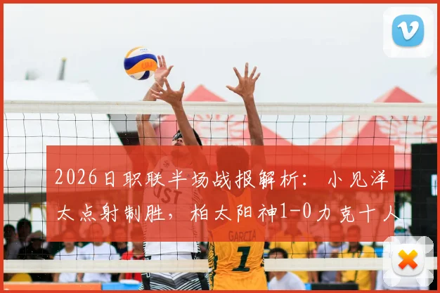 2026日职联半场战报解析:小见洋太点射制胜,柏太阳神1-0力克十人横滨水手,红牌争议与战术复盘