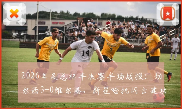 2026年足总杯半决赛半场战报:切尔西3-0维尔港,新星哈托闪击建功,佩德罗破门定局