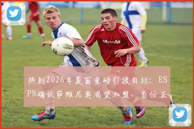热刺2026年夏窗重磅引援目标：ESPN确认萨维尼奥渴望加盟，首份正式报价细节即将揭晓