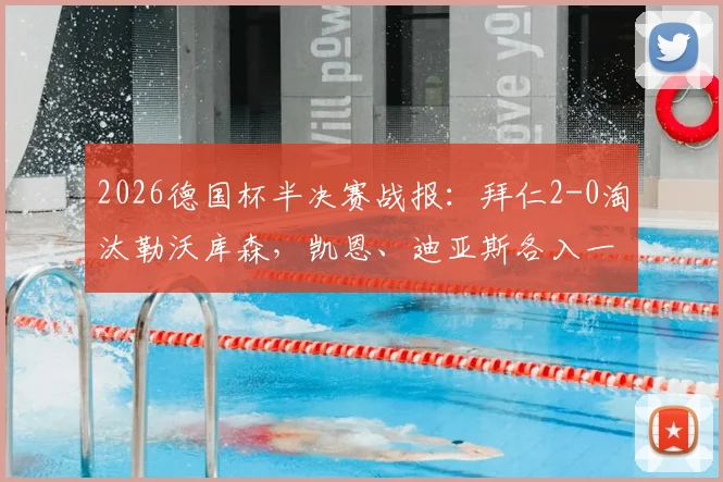 2026德国杯半决赛战报：拜仁2-0淘汰勒沃库森，凯恩、迪亚斯各入一球，南部之星强势挺进决赛