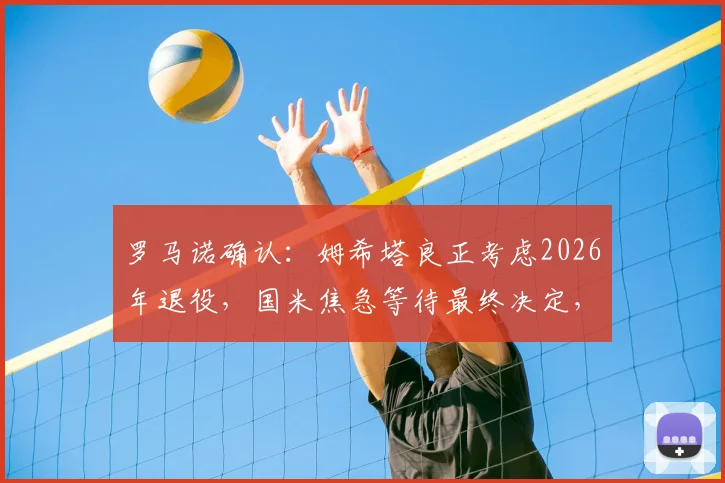 罗马诺确认:姆希塔良正考虑2026年退役,国米焦急等待最终决定,退役原因及未来分析