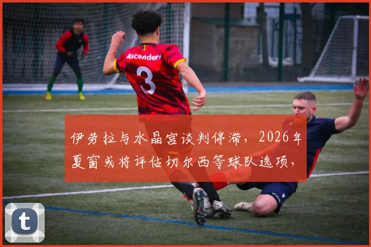 伊劳拉与水晶宫谈判停滞,2026年夏窗或将评估切尔西等球队选项,最新消息与分析