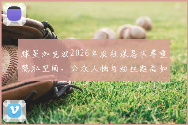 球星加克波2026年发社媒恳求尊重隐私空间,公众人物与粉丝距离如何把握引热议