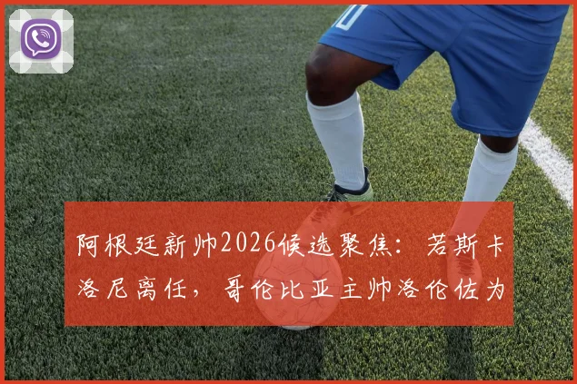阿根廷新帅2026候选聚焦:若斯卡洛尼离任,哥伦比亚主帅洛伦佐为何成热门?附履历与战术解析