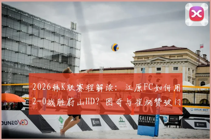 2026韩K联赛程解读：江原FC如何用2-0战胜蔚山HD？图奇与崔炳赞破门战术全解析