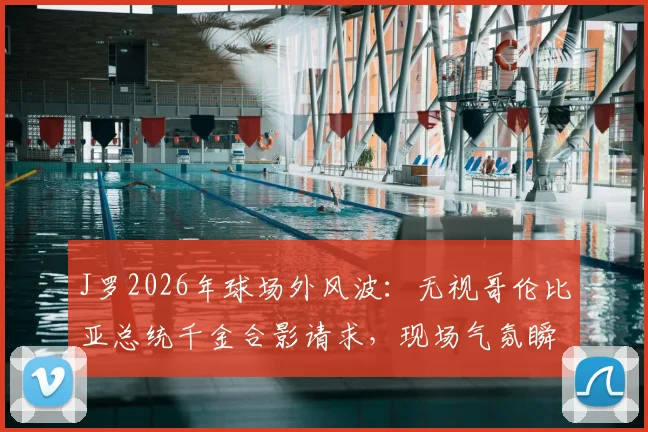 J罗2026年球场外风波：无视哥伦比亚总统千金合影请求，现场气氛瞬间尴尬引热议