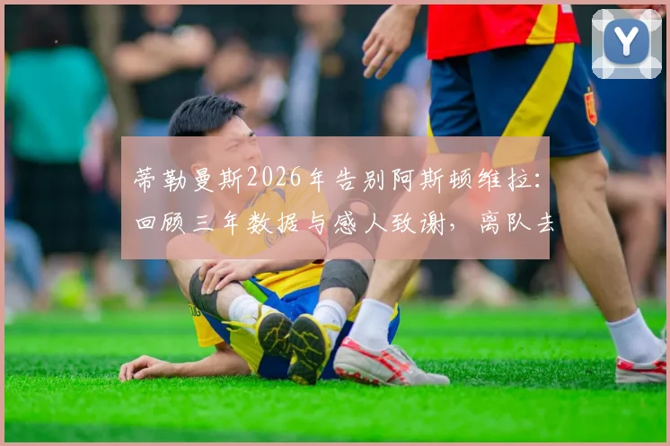 蒂勒曼斯2026年告别阿斯顿维拉:回顾三年数据与感人致谢,离队去向与对维拉影响分析
