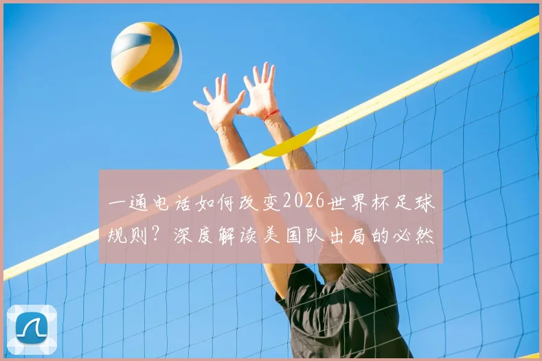 一通电话如何改变2026世界杯足球规则？深度解读美国队出局的必然与偶然