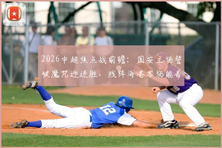 2026中超焦点战前瞻：国安主场誓破魔咒迎连胜，残阵海港客场能否首胜？