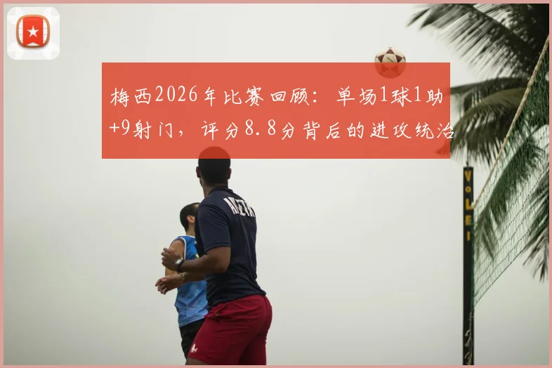 梅西2026年比赛回顾：单场1球1助+9射门，评分8.8分背后的进攻统治力分析