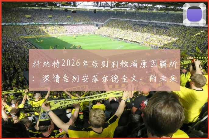 科纳特2026年告别利物浦原因解析：深情告别安菲尔德全文，附未来去向最新消息