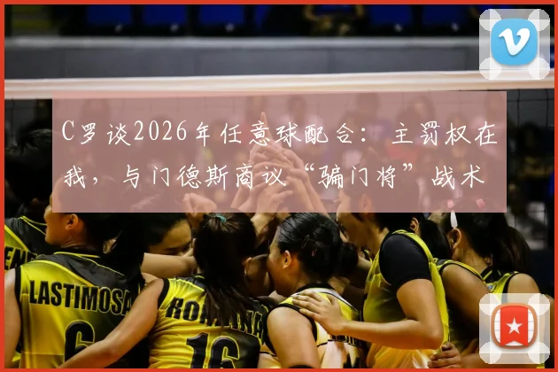 C罗谈2026年任意球配合:主罚权在我,与门德斯商议“骗门将”战术细节解析