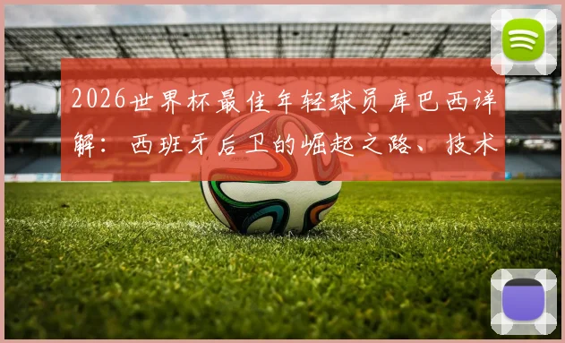 2026世界杯最佳年轻球员库巴西详解:西班牙后卫的崛起之路、技术特点与未来前景展望