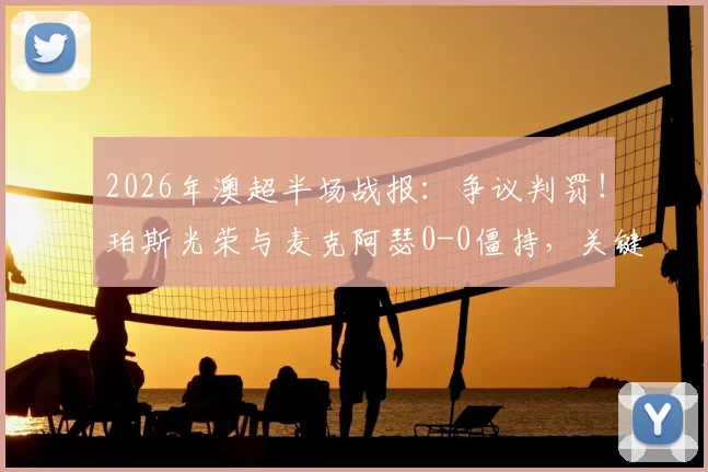 2026年澳超半场战报:争议判罚!珀斯光荣与麦克阿瑟0-0僵持,关键红牌点球被VAR取消