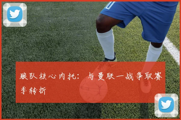 狼队核心内托：与曼联一战争取赛季转折