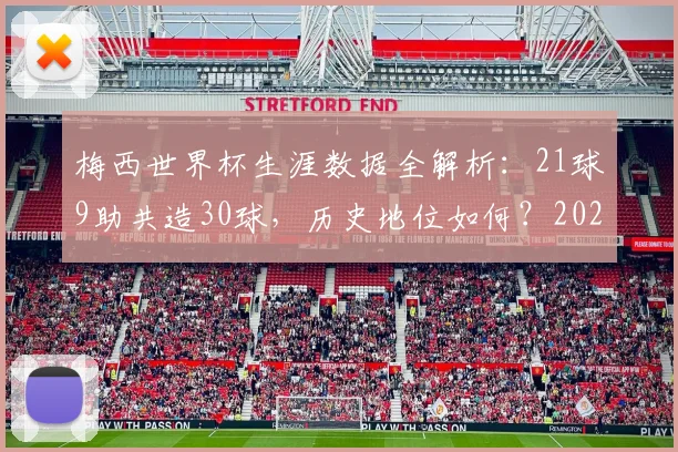 梅西世界杯生涯数据全解析：21球9助共造30球，历史地位如何？2026年若参赛前景展望