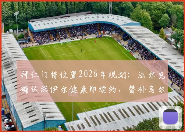 拜仁门将位置2026年规划：法尔克确认诺伊尔健康即续约，替补乌尔比希出场时间将增加