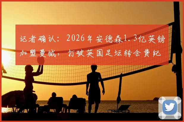 记者确认：2026年安德森1.3亿英镑加盟曼城，打破英国足坛转会费纪录，这笔天价引援值吗？