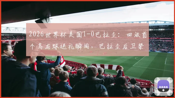 2026世界杯美国1-0巴拉圭：回放首个乌龙球送礼瞬间，巴拉圭后卫禁区失误全解析