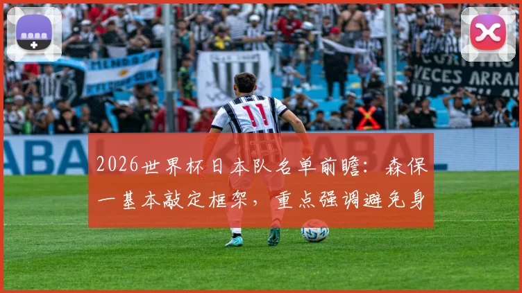 2026世界杯日本队名单前瞻：森保一基本敲定框架，重点强调避免身体伤病问题
