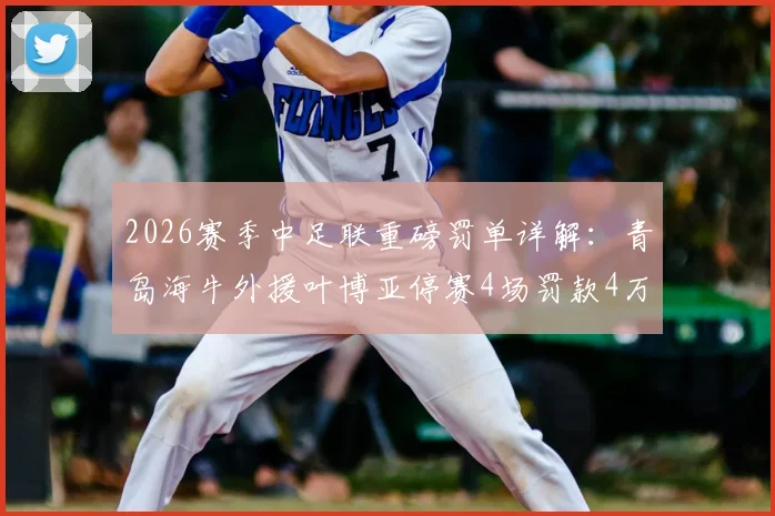 2026赛季中足联重磅罚单详解：青岛海牛外援叶博亚停赛4场罚款4万，暴力行为零容忍！